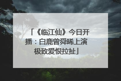 《临江仙》今日开播：白鹿曾舜晞上演极致爱恨拉扯