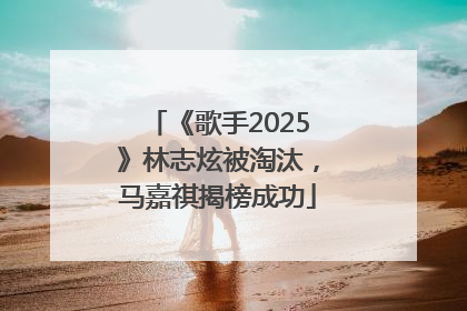 《歌手2025》林志炫被淘汰，马嘉祺揭榜成功