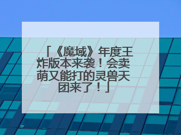 《魔域》年度王炸版本来袭！会卖萌又能打的灵兽天团来了！