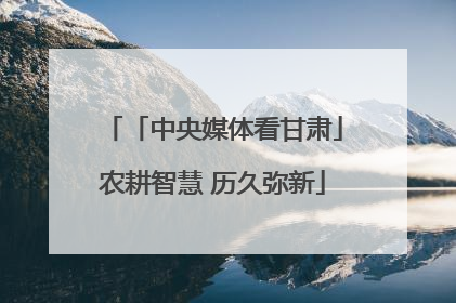 「中央媒体看甘肃」农耕智慧 历久弥新