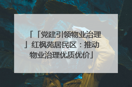 「党建引领物业治理」红枫苑居民区：推动物业治理优质优价