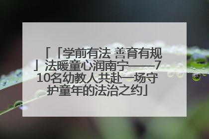 「学前有法 善育有规」法暖童心润南宁——710名幼教人共赴一场守护童年的法治之约