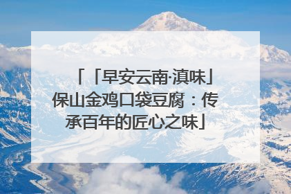「早安云南·滇味」保山金鸡口袋豆腐：传承百年的匠心之味