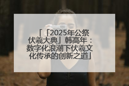 「2025年公祭伏羲大典」韩高年：数字化浪潮下伏羲文化传承的创新之道