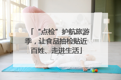 “点检”护航旅游季，让食品抽检贴近百姓、走进生活