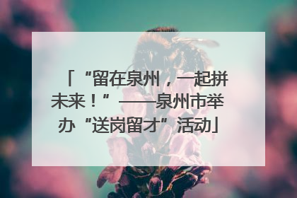 “留在泉州，一起拼未来！”——泉州市举办“送岗留才”活动