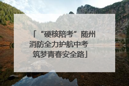 “硬核陪考”随州消防全力护航中考 筑梦青春安全路