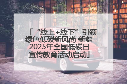 “线上+线下”引领绿色低碳新风尚 新疆2025年全国低碳日宣传教育活动启动
