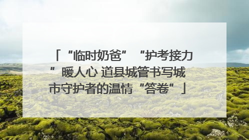 “临时奶爸”“护考接力”暖人心 道县城管书写城市守护者的温情“答卷”