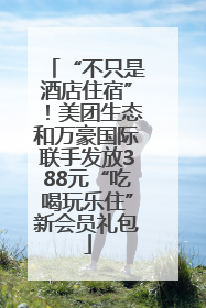 “不只是酒店住宿”！美团生态和万豪国际联手发放388元“吃喝玩乐住”新会员礼包