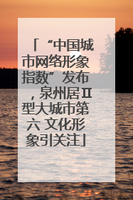 “中国城市网络形象指数”发布，泉州居Ⅱ型大城市第六 文化形象引关注
