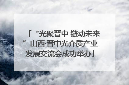 “光聚晋中 链动未来”山西·晋中光介质产业发展交流会成功举办