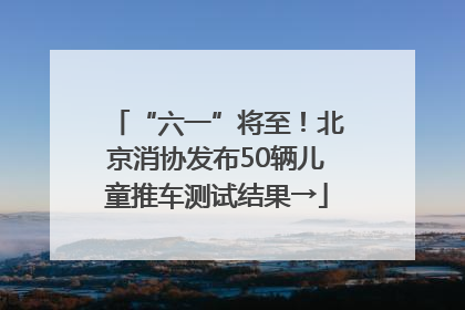 “六一”将至！北京消协发布50辆儿童推车测试结果→