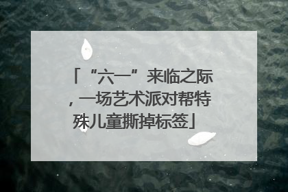 “六一”来临之际，一场艺术派对帮特殊儿童撕掉标签