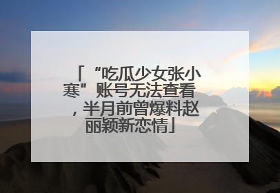 “吃瓜少女张小寒”账号无法查看，半月前曾爆料赵丽颖新恋情