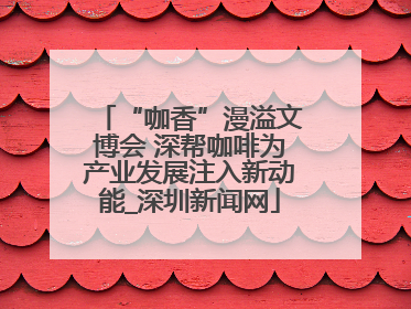 “咖香”漫溢文博会 深帮咖啡为产业发展注入新动能_深圳新闻网
