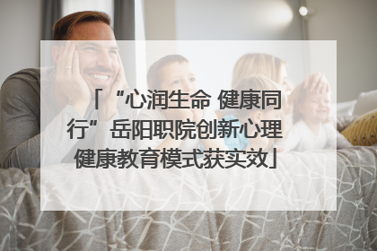 “心润生命 健康同行”岳阳职院创新心理健康教育模式获实效