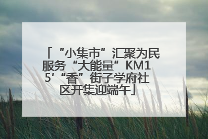 “小集市”汇聚为民服务“大能量”KM15′“香”街子学府社区开集迎端午