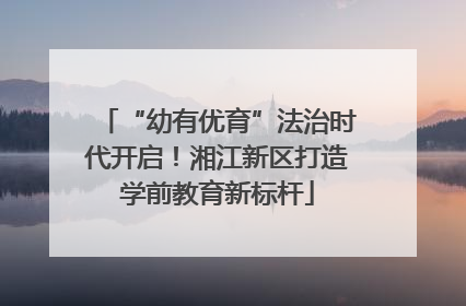 “幼有优育”法治时代开启！湘江新区打造学前教育新标杆