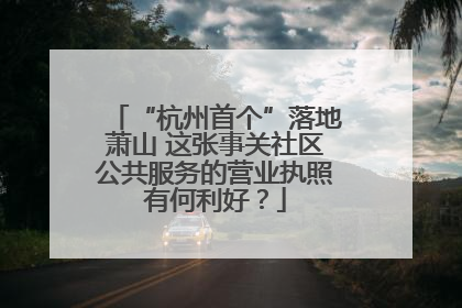 “杭州首个”落地萧山 这张事关社区公共服务的营业执照有何利好？