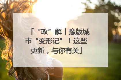 “政”解丨豫版城市“变形记”！这些更新，与你有关