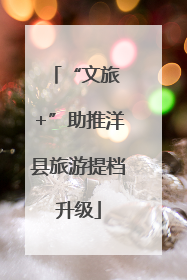 “文旅 +”助推洋县旅游提档升级