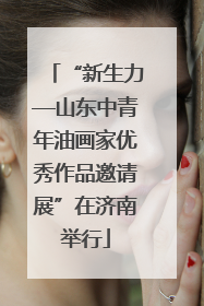 “新生力—山东中青年油画家优秀作品邀请展”在济南举行