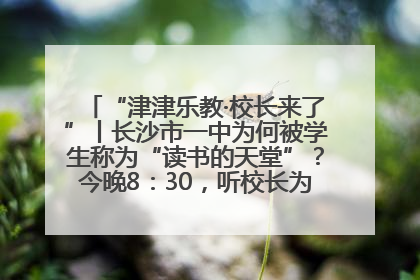 “津津乐教·校长来了”丨长沙市一中为何被学生称为“读书的天堂”？今晚8：30，听校长为你揭秘背后的秘密