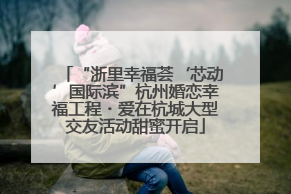 “浙里幸福荟‘芯动’国际滨”杭州婚恋幸福工程・爱在杭城大型交友活动甜蜜开启