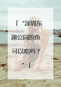 “深圳东湖公园的鱼可以吃吗？”