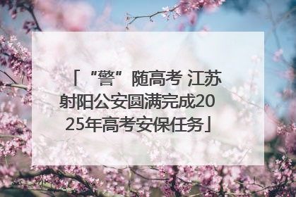 “警”随高考 江苏射阳公安圆满完成2025年高考安保任务