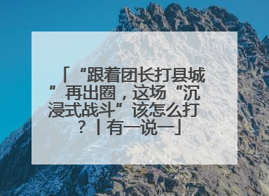 “跟着团长打县城”再出圈，这场“沉浸式战斗”该怎么打？丨有一说一