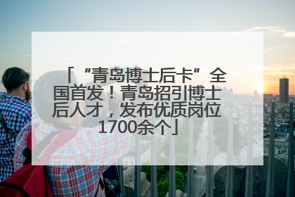 “青岛博士后卡”全国首发！青岛招引博士后人才，发布优质岗位1700余个