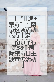 “非遗+禁毒”：南京这场活动亮点十足——南京举行第38个国际禁毒日主题宣传活动