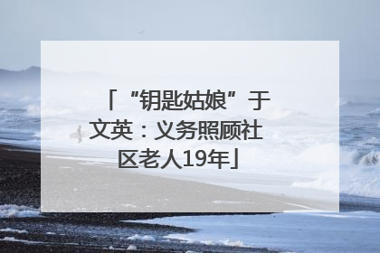 “钥匙姑娘”于文英：义务照顾社区老人19年