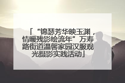 “锦瑟芳华映玉渊，情暖残影绘流年”万寿路街道温馨家园汉服观光摄影实践活动
