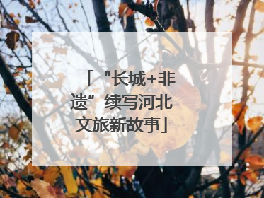 “长城+非遗”续写河北文旅新故事