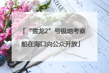 “雪龙2”号极地考察船在海口向公众开放