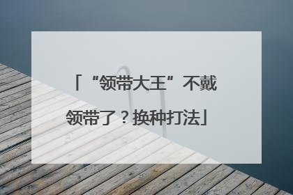 “领带大王”不戴领带了？换种打法