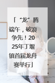 “龙”腾端午，破浪争先！2025年丁堰镇首届龙舟赛举行