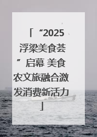 “2025 浮梁美食荟”启幕 美食农文旅融合激发消费新活力