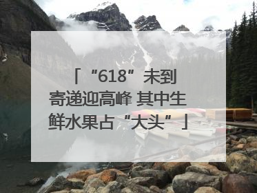 “618”未到 寄递迎高峰 其中生鲜水果占“大头”