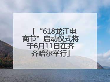 “618龙江电商节”启动仪式将于6月11日在齐齐哈尔举行