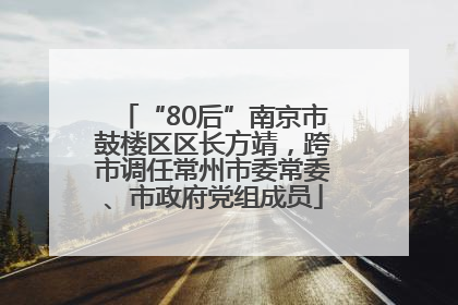 “80后”南京市鼓楼区区长方靖，跨市调任常州市委常委、市政府党组成员