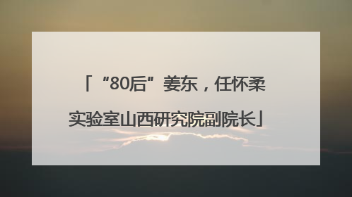 “80后”姜东，任怀柔实验室山西研究院副院长