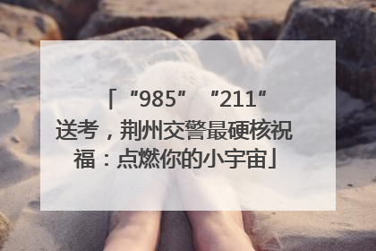 “985”“211”送考，荆州交警最硬核祝福：点燃你的小宇宙