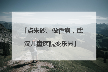 点朱砂、做香囊，武汉儿童医院变乐园