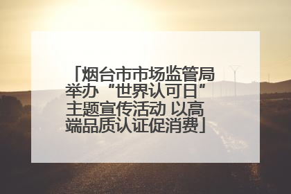 烟台市市场监管局举办“世界认可日”主题宣传活动 以高端品质认证促消费