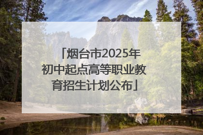 烟台市2025年初中起点高等职业教育招生计划公布