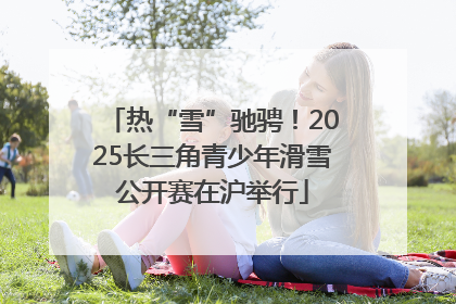热“雪”驰骋！2025长三角青少年滑雪公开赛在沪举行